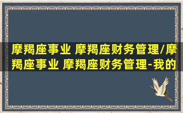 摩羯座事业 摩羯座财务管理/摩羯座事业 摩羯座财务管理-我的网站